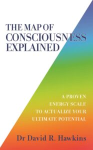The Map of Consciousness Explained. A proven energy scale to actualize your ultimate potential (L'explicació del mapa de la consciència. Una escala d'energia provada per actualitzar el vostre potencial final). Doctor David Ramon Hawkins. Editorial: Hay House. Durada de la impressió: 400 pàgines. ISBN-10: 1788175247. ISBN-13: 978-1788175241. Idioma: anglès. Portada. The Map of Consciousness Explained. A proven energy scale to actualize your ultimate potential (L'explicació del mapa de la consciència. Una escala d'energia provada per actualitzar el vostre potencial final). Doctor David Ramon Hawkins. Editorial: Hay House. Durada de la impressió: 400 pàgines. ISBN-10: 1788175247. ISBN-13: 978-1788175241. Idioma: anglès. Portada.